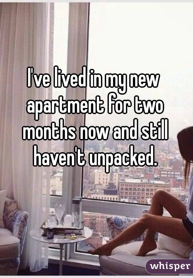 I've lived in my new apartment for two months now and still haven't unpacked.