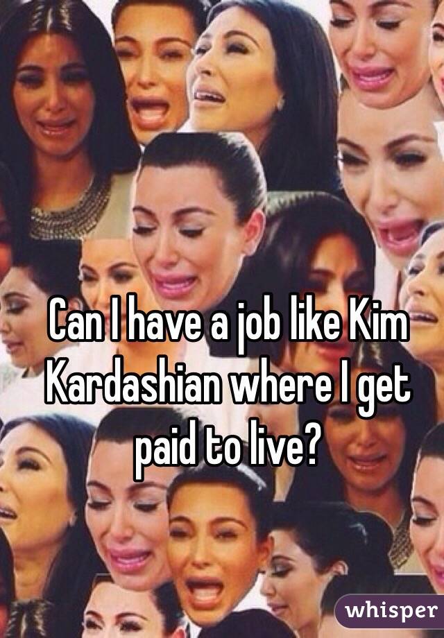 Can I have a job like Kim Kardashian where I get paid to live?