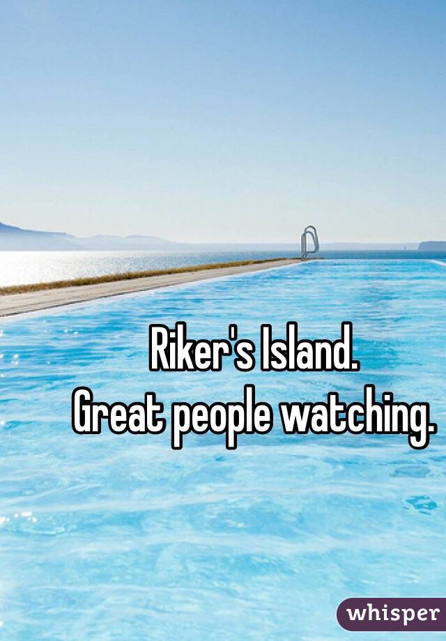 Riker's Island.  
Great people watching.  
