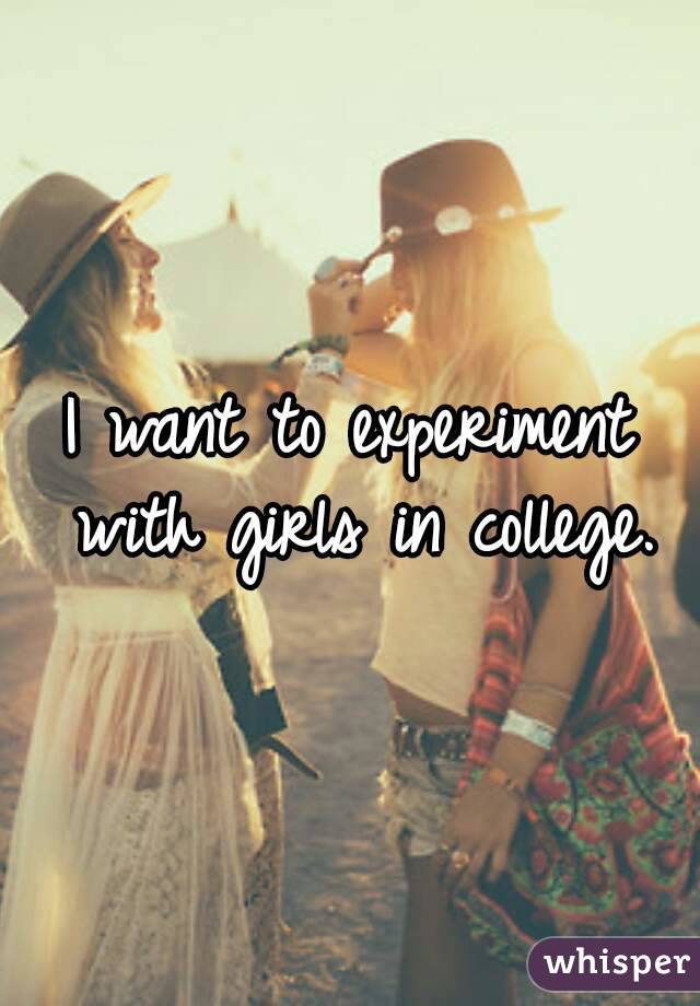 I want to experiment with girls in college.