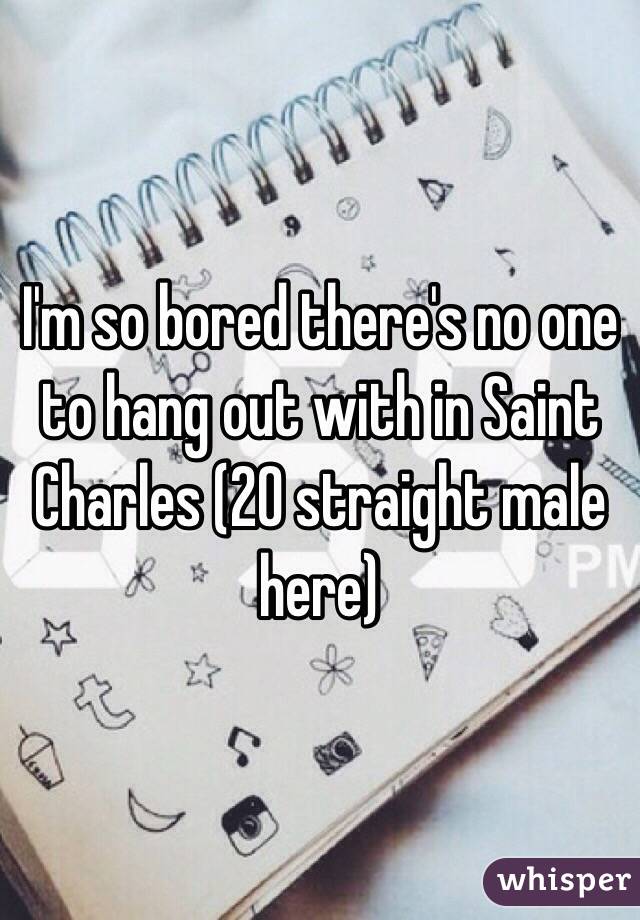 I'm so bored there's no one to hang out with in Saint Charles (20 straight male here)