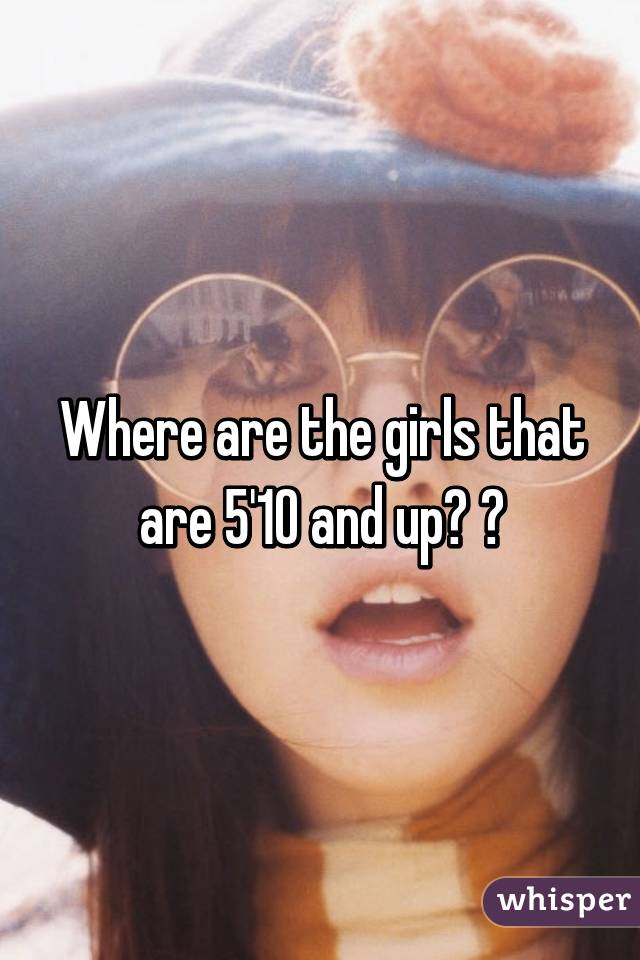 Where are the girls that are 5'10 and up? ðŸ˜�