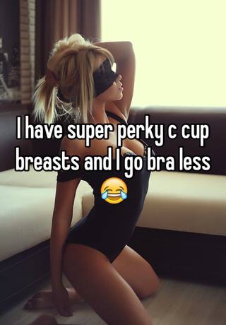 I have super perky c cup breasts and I go bra less 😂