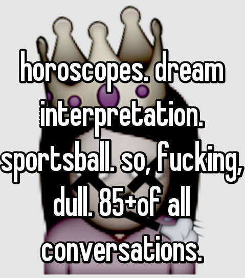 horoscopes. dream interpretation. sportsball. so, fucking, dull. 85+% of all conversations.