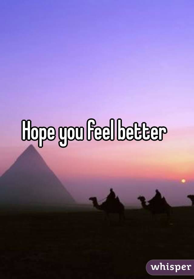 Hope you feel better 