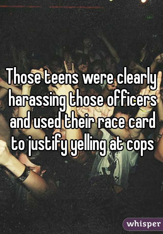 Those teens were clearly harassing those officers and used their race card to justify yelling at cops