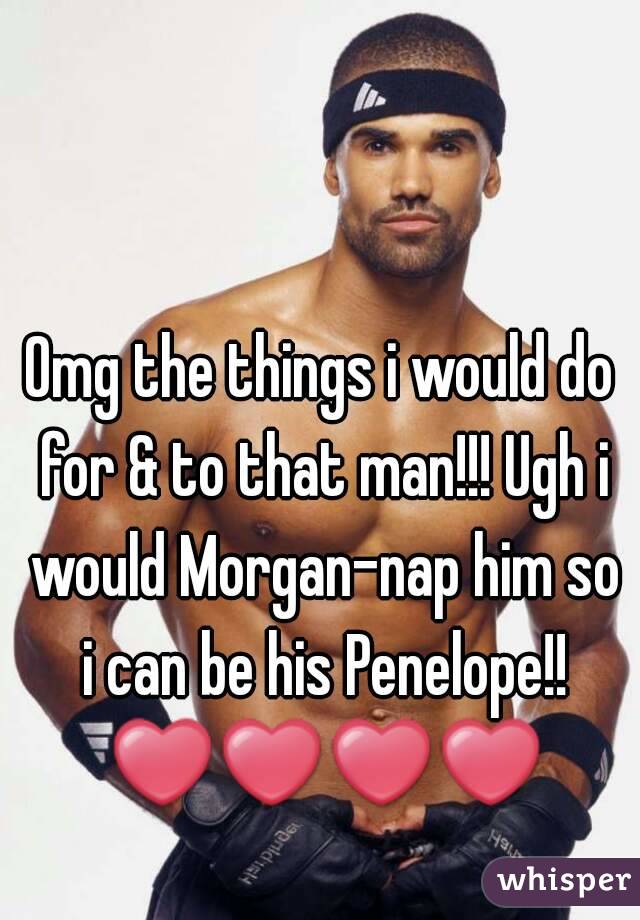 Omg the things i would do for & to that man!!! Ugh i would Morgan-nap him so i can be his Penelope!! ❤❤❤❤