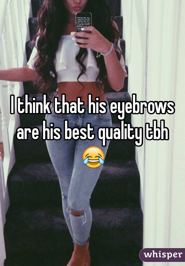 I think that his eyebrows are his best quality tbh 😂