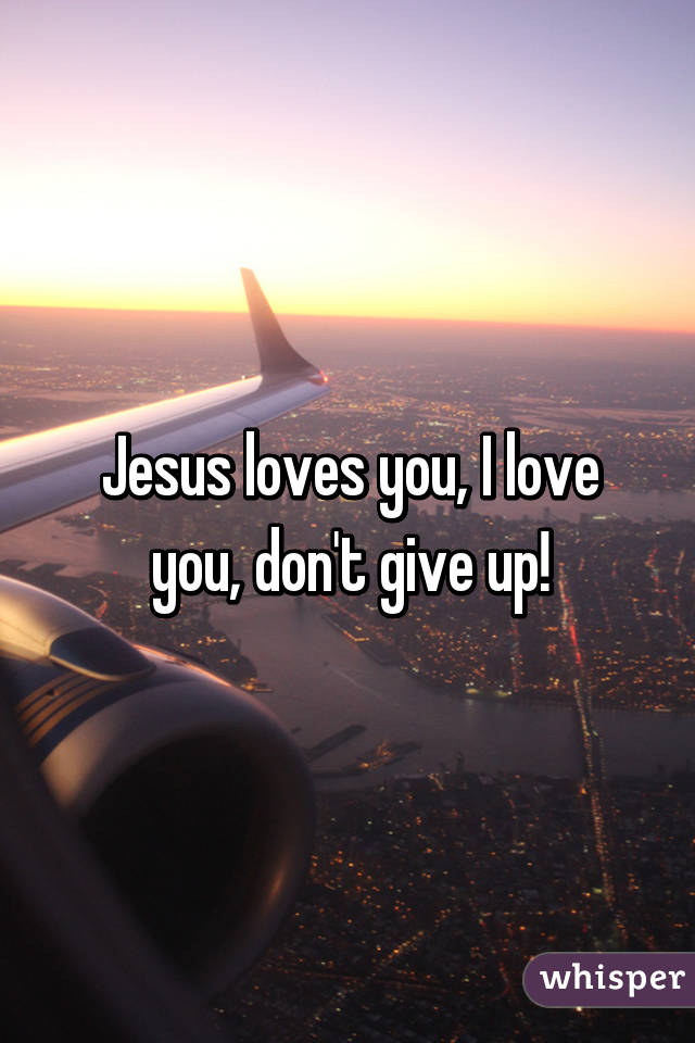 Jesus loves you, I love you, don't give up!