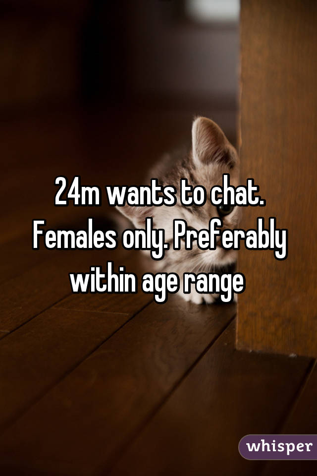 24m wants to chat. Females only. Preferably within age range 