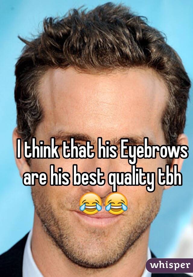 I think that his Eyebrows are his best quality tbh 😂😂