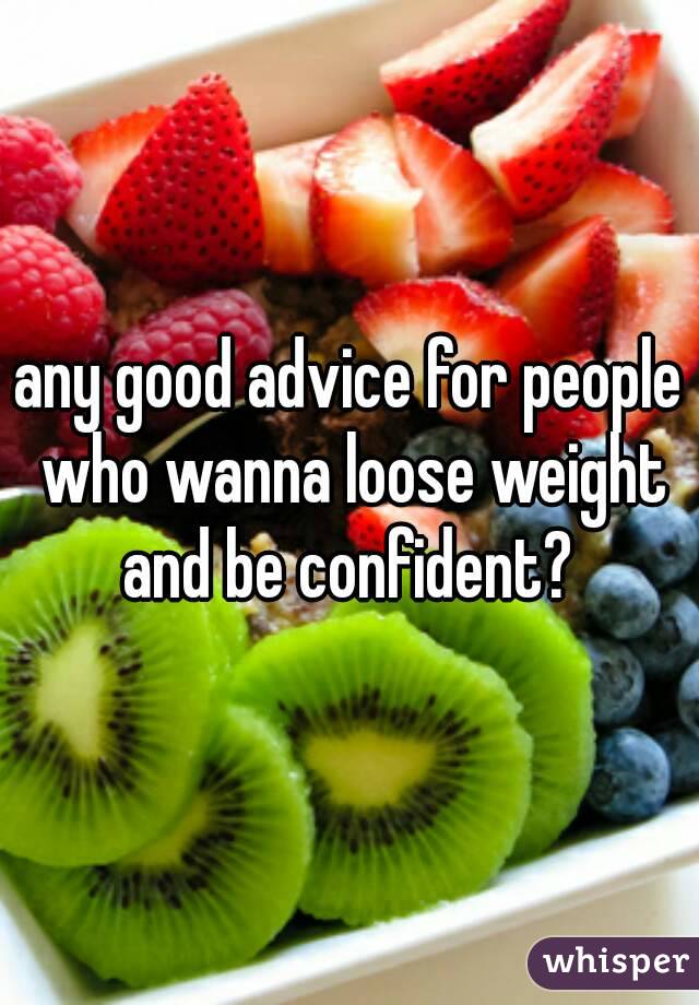 any good advice for people who wanna loose weight and be confident? 