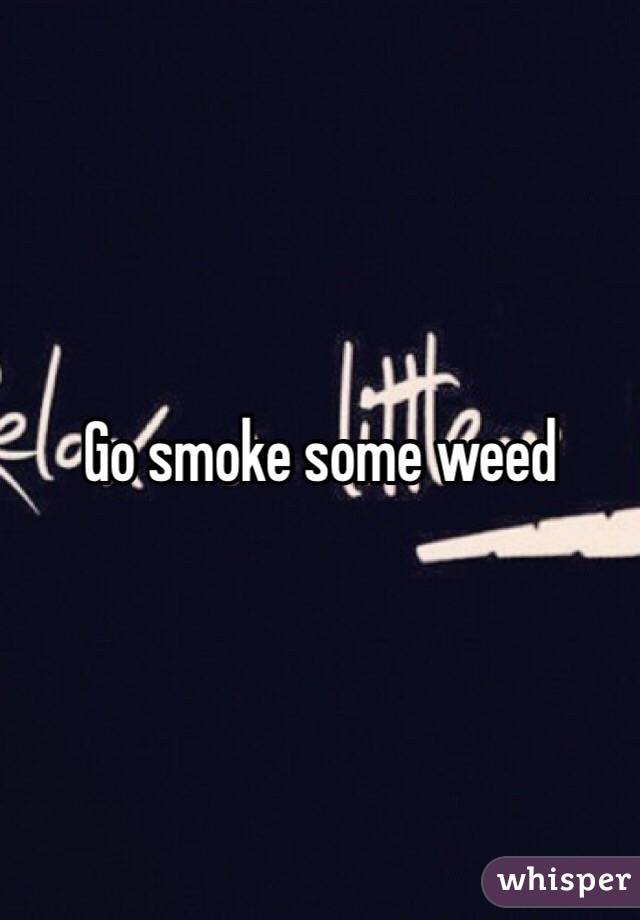 Go smoke some weed