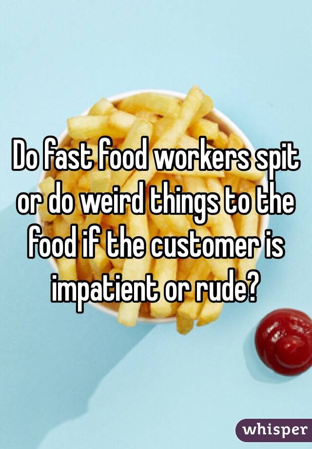 Do fast food workers spit or do weird things to the food if the customer is impatient or rude?