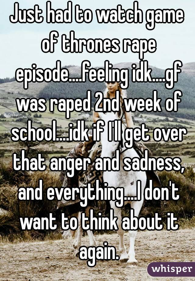 Just had to watch game of thrones rape episode....feeling idk....gf was raped 2nd week of school....idk if I'll get over that anger and sadness, and everything....I don't want to think about it again.