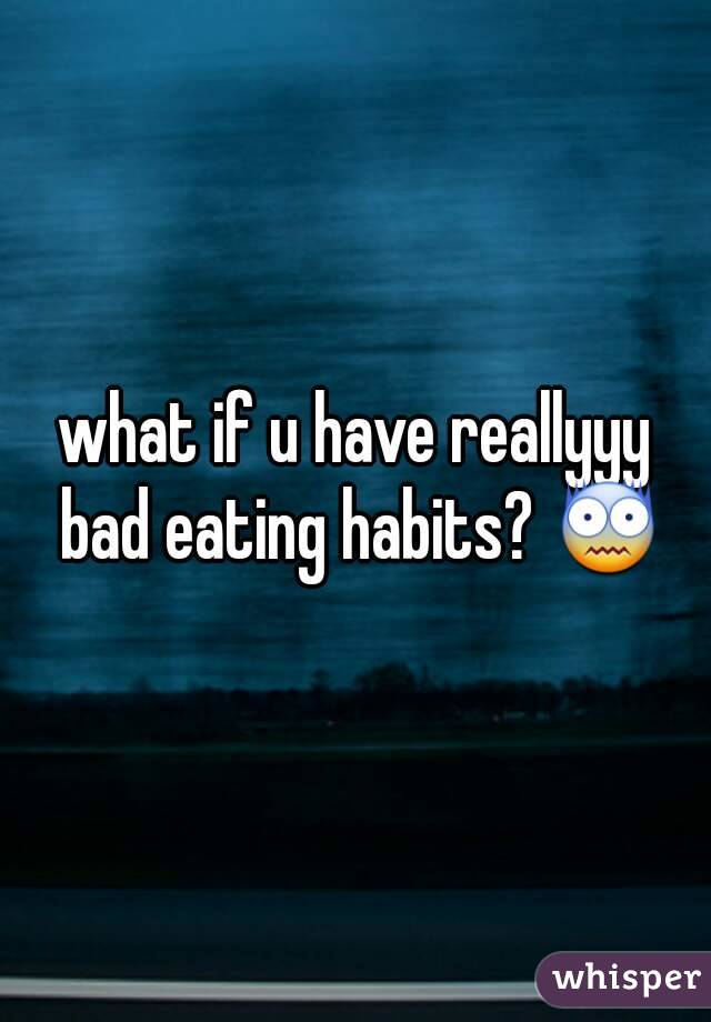 what if u have reallyyy bad eating habits? 😨