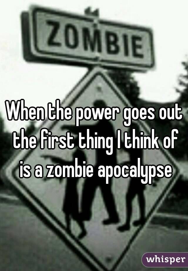 When the power goes out the first thing I think of is a zombie apocalypse