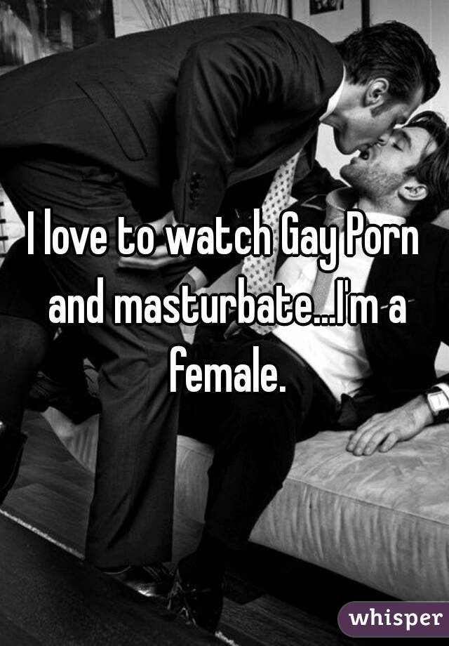 I love to watch Gay Porn and masturbate...I'm a female.