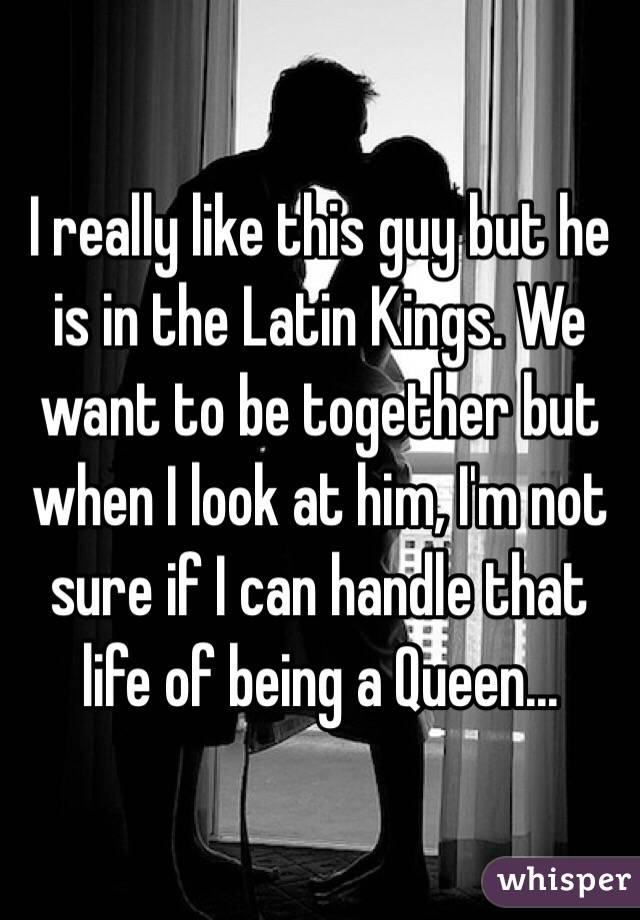 I really like this guy but he is in the Latin Kings. We want to be together but when I look at him, I'm not sure if I can handle that life of being a Queen...