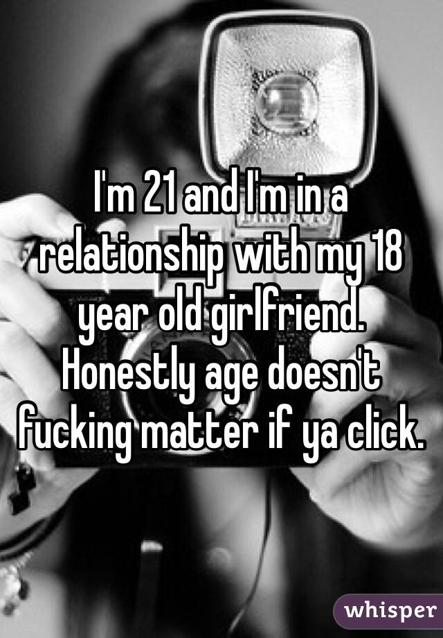 I'm 21 and I'm in a relationship with my 18 year old girlfriend. Honestly age doesn't fucking matter if ya click.