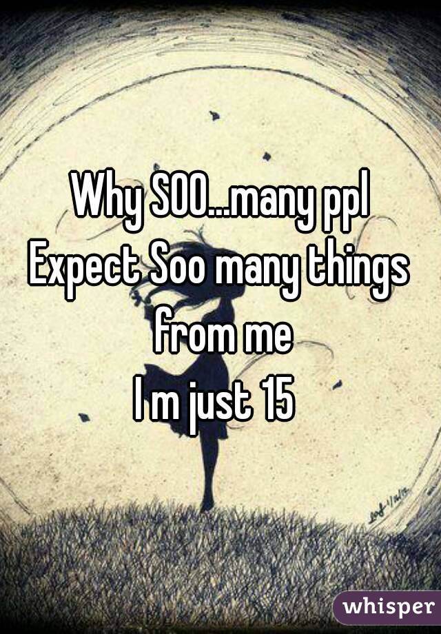 Why SOO...many ppl
Expect Soo many things from me
I m just 15 
