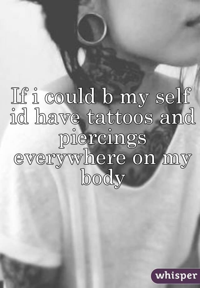 If i could b my self id have tattoos and piercings everywhere on my body