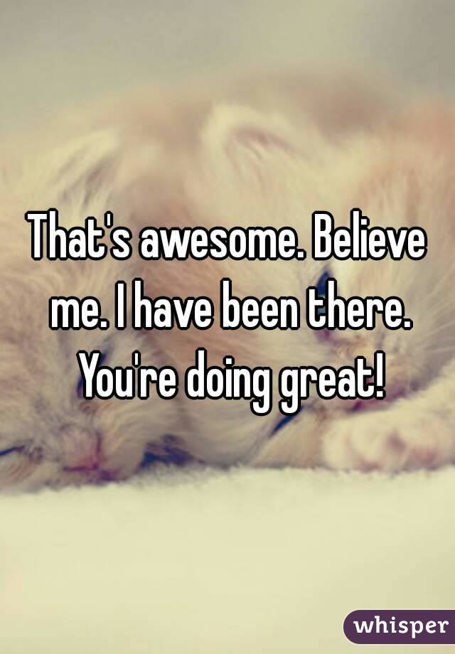 That's awesome. Believe me. I have been there. You're doing great!