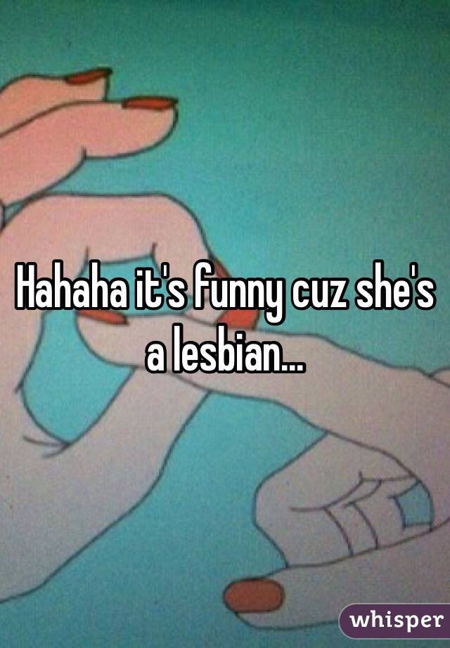 Hahaha it's funny cuz she's a lesbian...