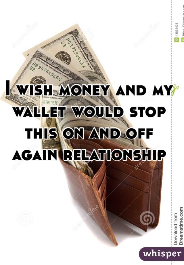 I wish money and my wallet would stop this on and off again relationship