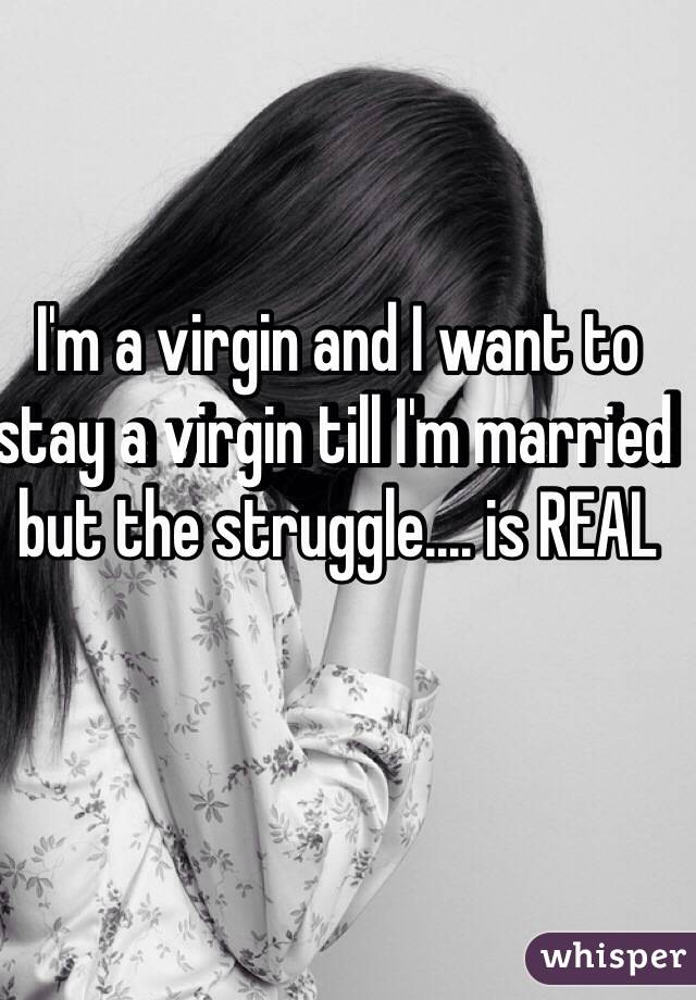 I'm a virgin and I want to stay a virgin till I'm married but the struggle.... is REAL