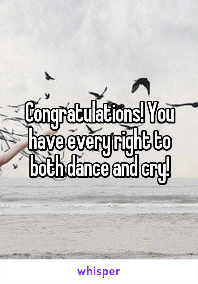 Congratulations! You have every right to both dance and cry!