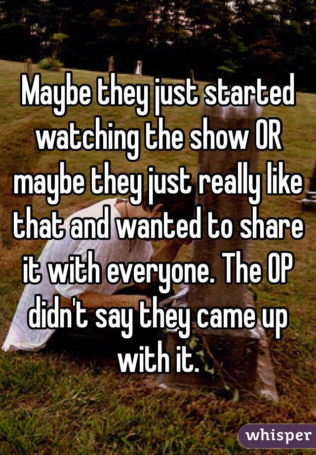 Maybe they just started watching the show OR maybe they just really like that and wanted to share it with everyone. The OP didn't say they came up with it. 