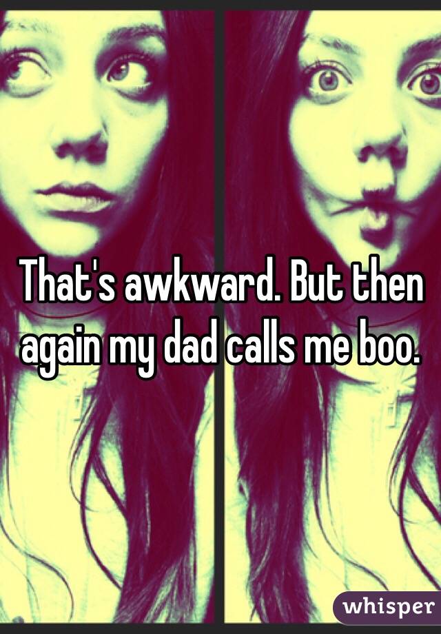 That's awkward. But then again my dad calls me boo. 