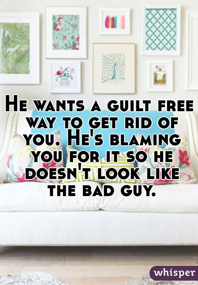 He wants a guilt free way to get rid of you. He's blaming you for it so he doesn't look like the bad guy.