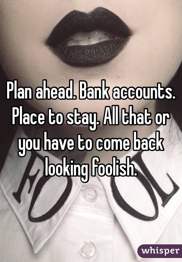 Plan ahead. Bank accounts. Place to stay. All that or you have to come back looking foolish. 