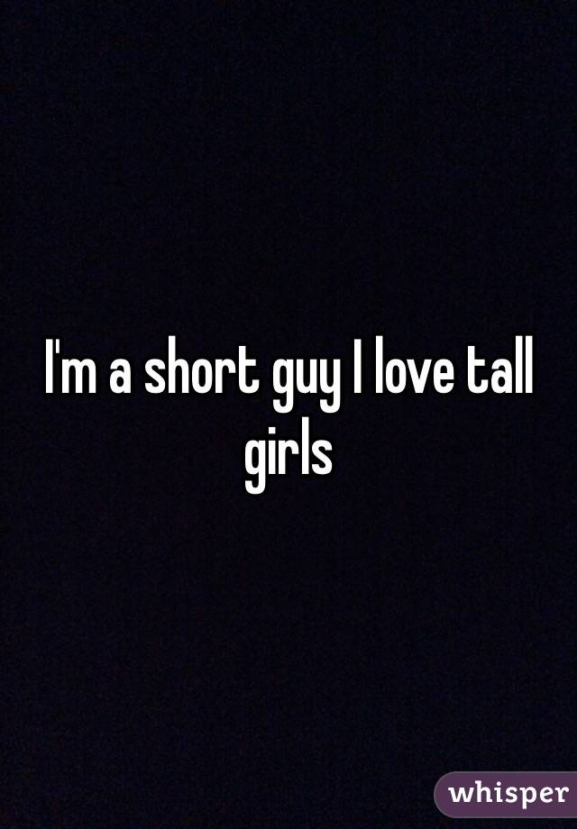 I'm a short guy I love tall girls