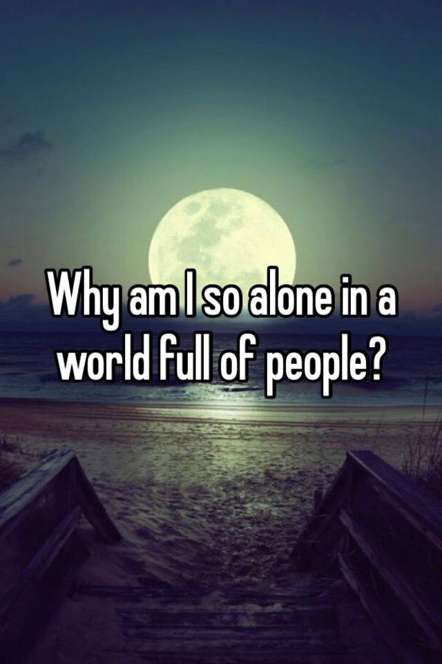 why-am-i-so-alone-in-a-world-full-of-people