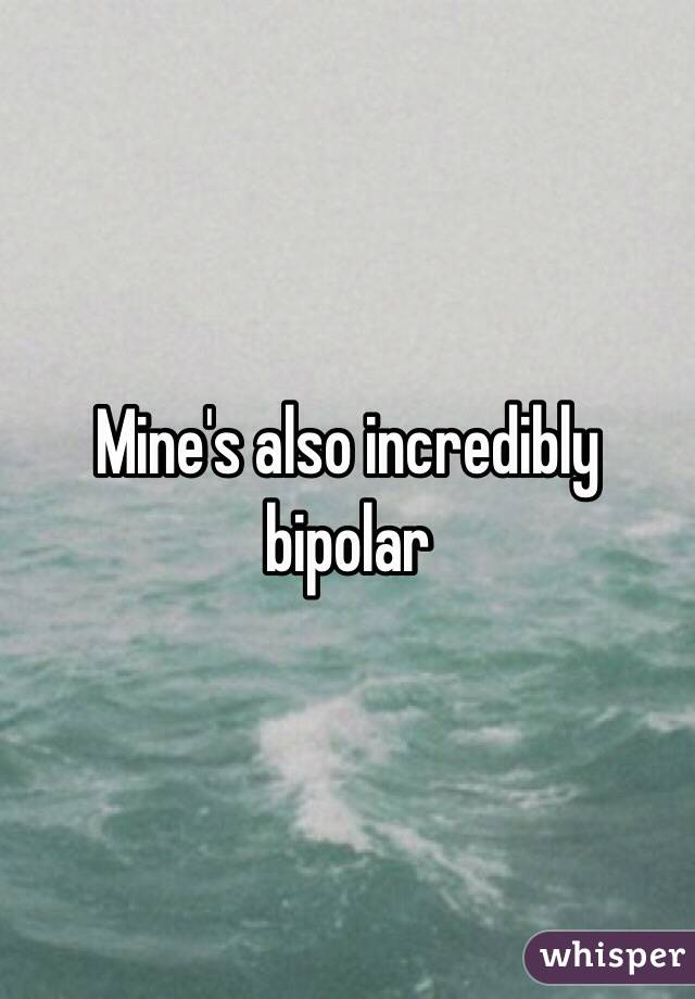 Mine's also incredibly bipolar