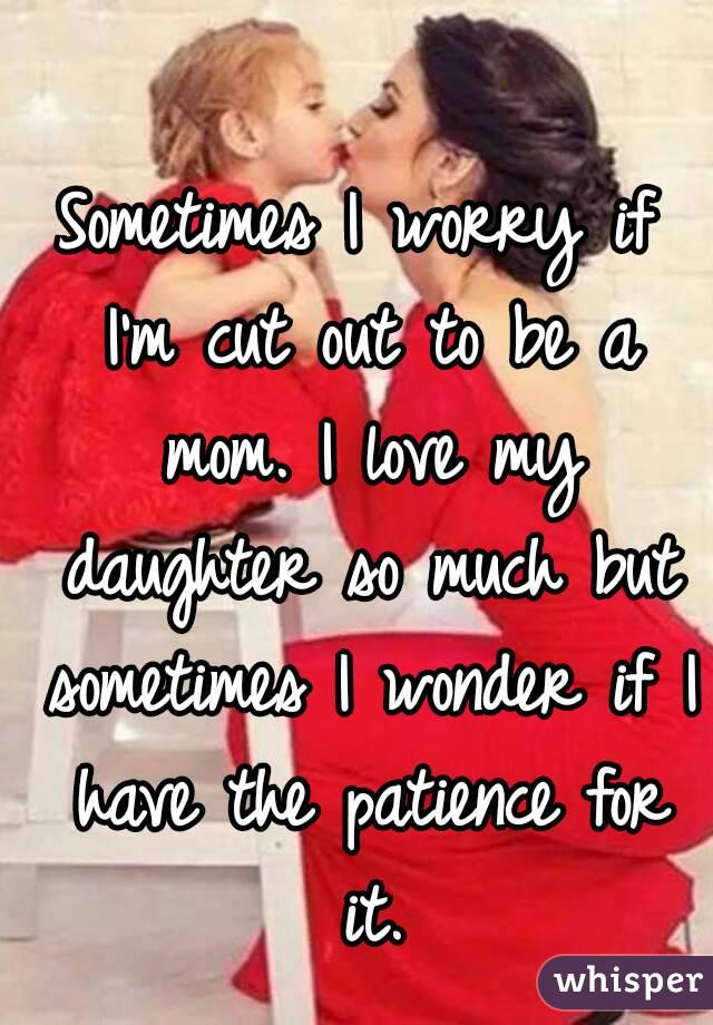 Sometimes I worry if I'm cut out to be a mom. I love my daughter so much but sometimes I wonder if I have the patience for it.