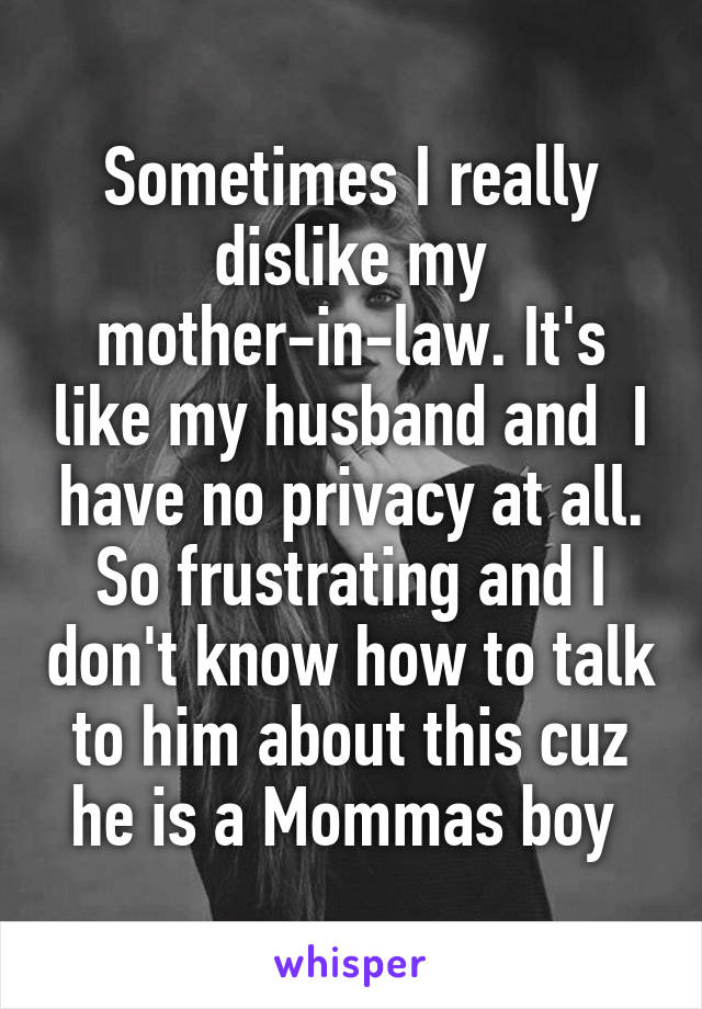 Sometimes I really dislike my mother-in-law. It's like my husband and  I have no privacy at all. So frustrating and I don't know how to talk to him about this cuz he is a Mommas boy 