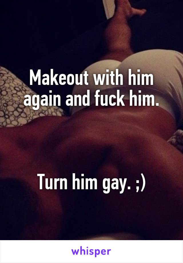 Makeout with him again and fuck him.



Turn him gay. ;)