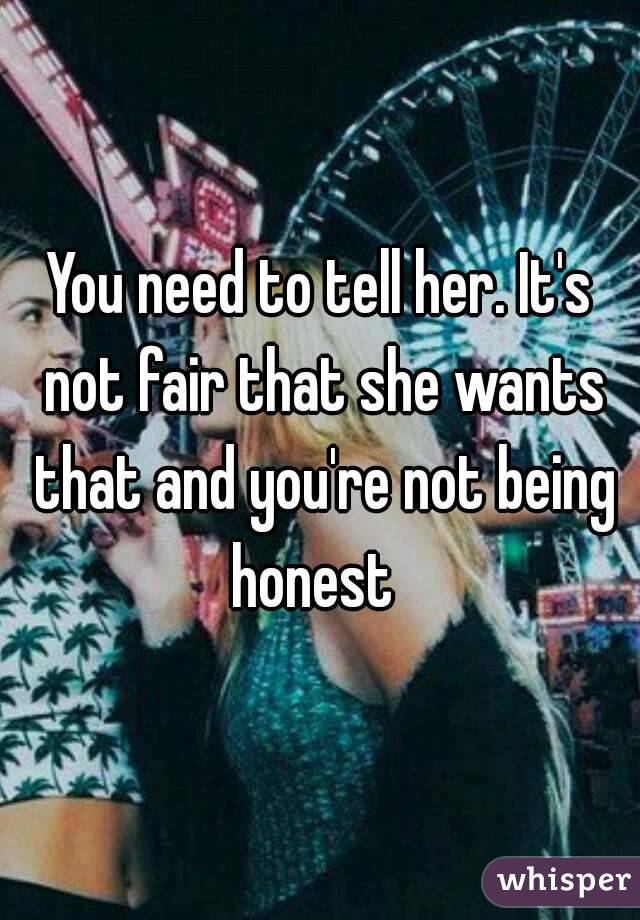 You need to tell her. It's not fair that she wants that and you're not being honest  