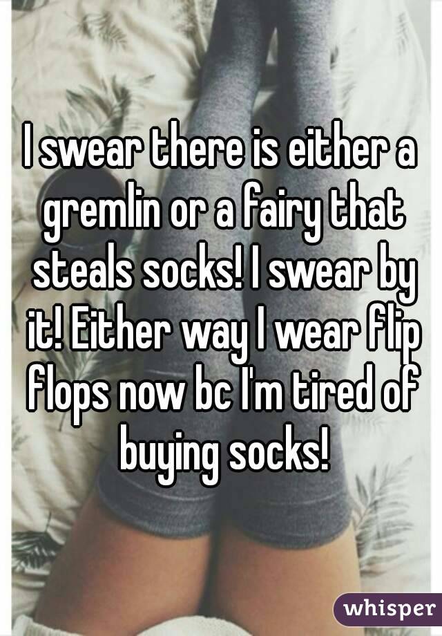 I swear there is either a gremlin or a fairy that steals socks! I swear by it! Either way I wear flip flops now bc I'm tired of buying socks!