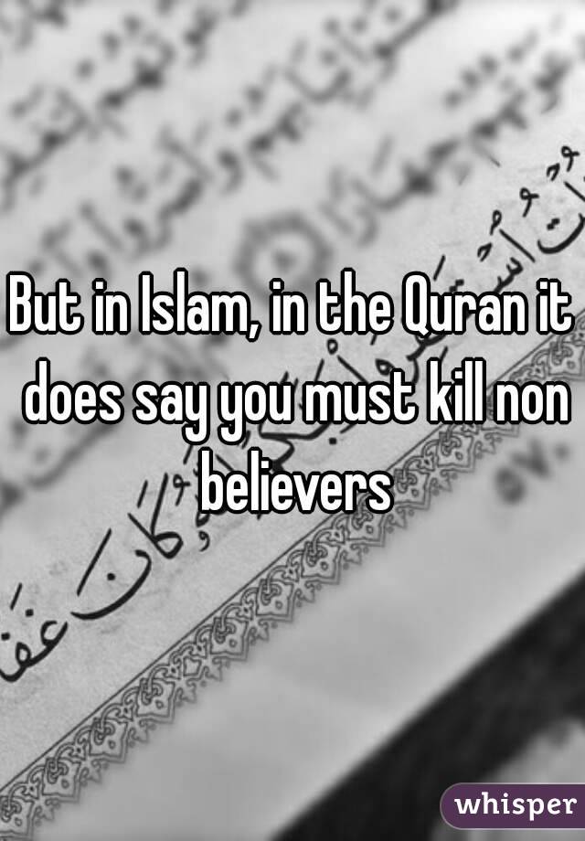 But in Islam, in the Quran it does say you must kill non believers