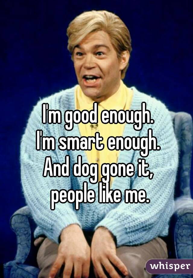 I'm good enough.
I'm smart enough.
And dog gone it,
 people like me.