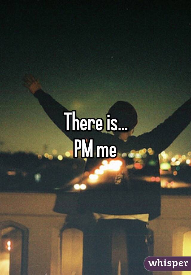 There is...
PM me