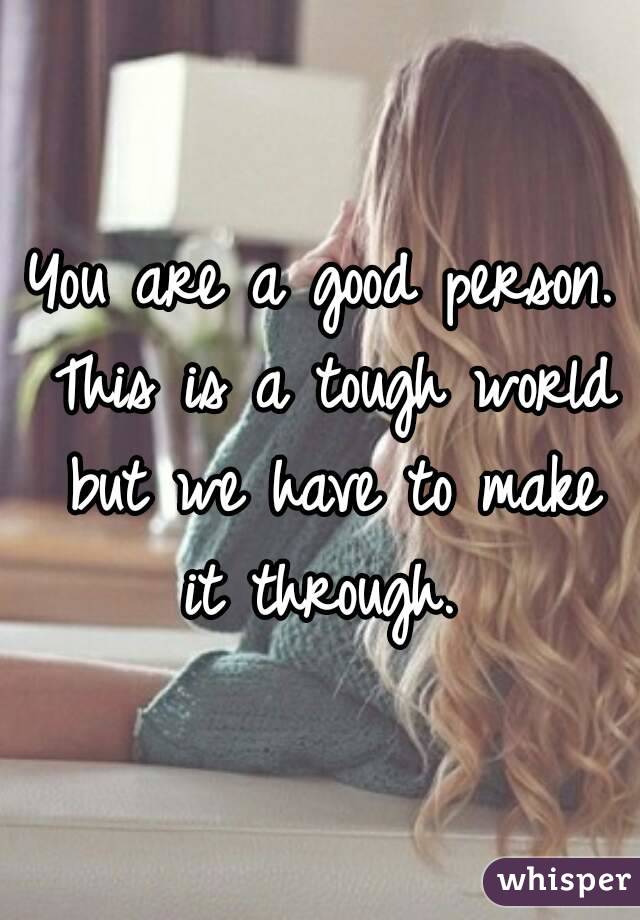 You are a good person. This is a tough world but we have to make it through. 
