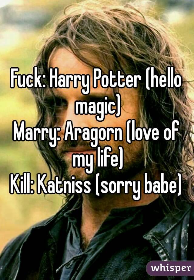 Fuck: Harry Potter (hello magic)
Marry: Aragorn (love of my life)
Kill: Katniss (sorry babe)