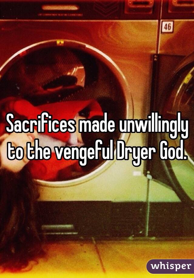 Sacrifices made unwillingly to the vengeful Dryer God.