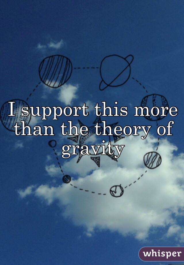 I support this more than the theory of gravity